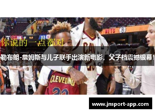 勒布朗-詹姆斯与儿子联手出演新电影，父子档震撼银幕！