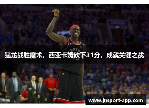 猛龙战胜魔术，西亚卡姆砍下31分，成就关键之战