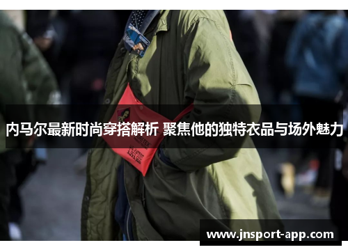 内马尔最新时尚穿搭解析 聚焦他的独特衣品与场外魅力