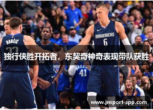 独行侠胜开拓者，东契奇神奇表现带队获胜