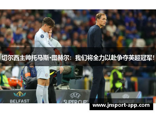 切尔西主帅托马斯·图赫尔：我们将全力以赴争夺英超冠军！