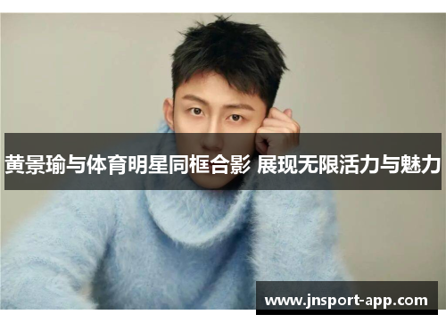 黄景瑜与体育明星同框合影 展现无限活力与魅力