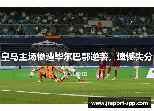 皇马主场惨遭毕尔巴鄂逆袭，遗憾失分