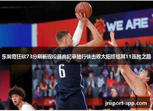 东契奇狂砍73分刷新现役最高纪录独行侠击败太阳终结其11连胜之路