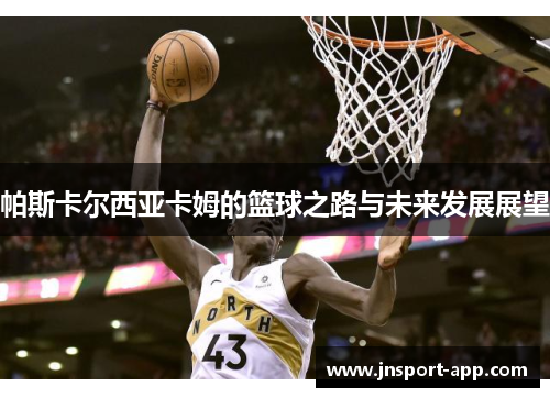 帕斯卡尔西亚卡姆的篮球之路与未来发展展望