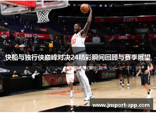快船与独行侠巅峰对决24精彩瞬间回顾与赛季展望