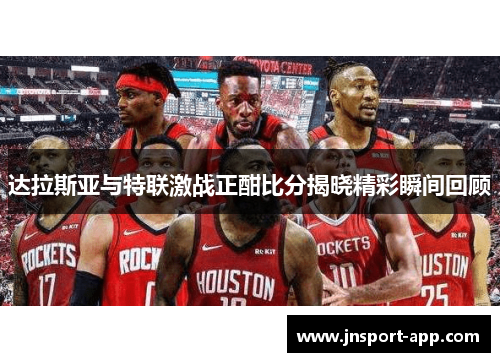 达拉斯亚与特联激战正酣比分揭晓精彩瞬间回顾
