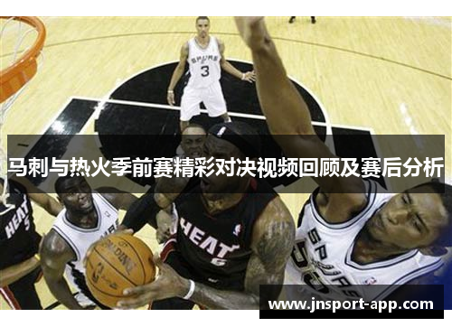 马刺与热火季前赛精彩对决视频回顾及赛后分析